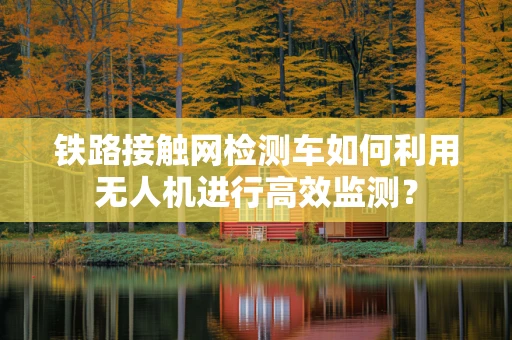 铁路接触网检测车如何利用无人机进行高效监测？
