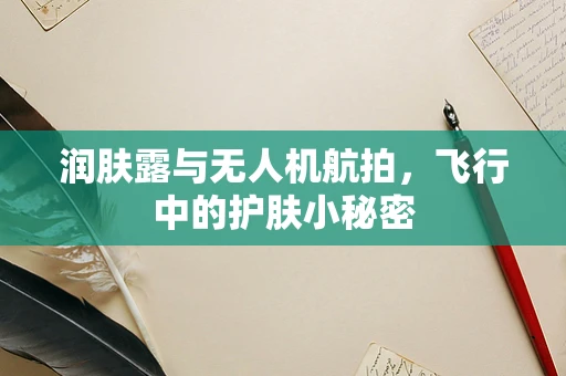 润肤露与无人机航拍，飞行中的护肤小秘密