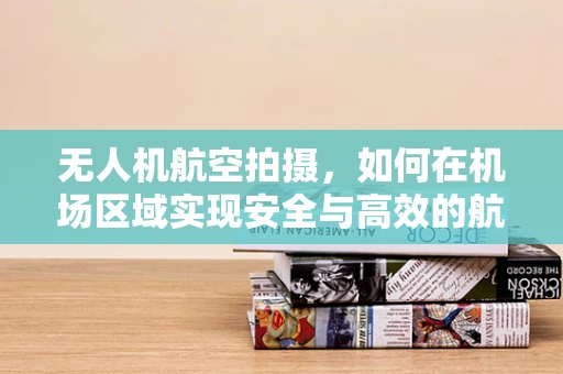 无人机航空拍摄，如何在机场区域实现安全与高效的航拍？
