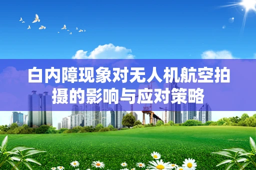 白内障现象对无人机航空拍摄的影响与应对策略