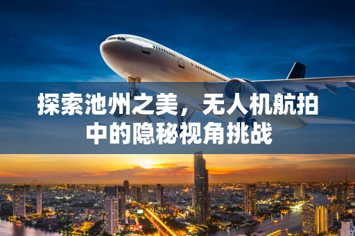 探索池州之美，无人机航拍中的隐秘视角挑战