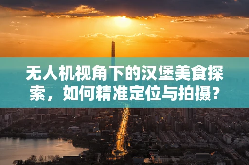 无人机视角下的汉堡美食探索，如何精准定位与拍摄？
