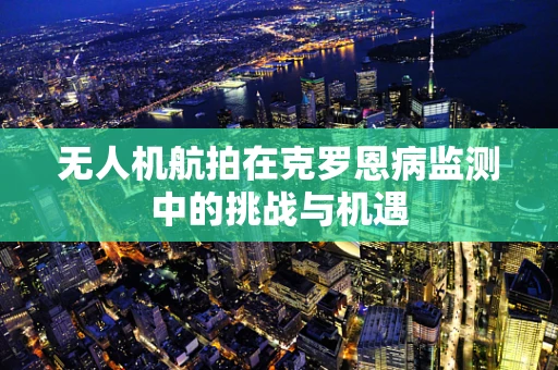 无人机航拍在克罗恩病监测中的挑战与机遇
