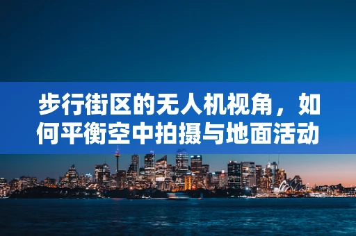 步行街区的无人机视角，如何平衡空中拍摄与地面活动安全？