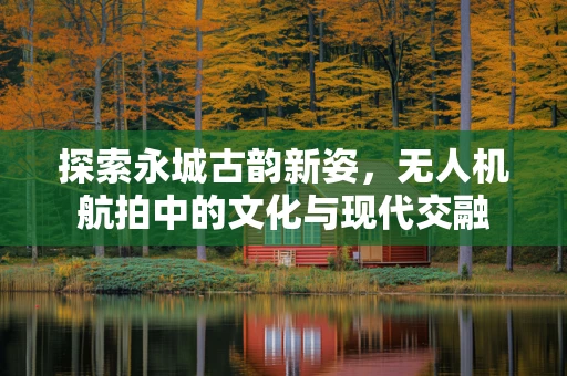 探索永城古韵新姿，无人机航拍中的文化与现代交融