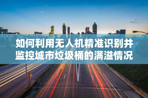 如何利用无人机精准识别并监控城市垃圾桶的满溢情况？
