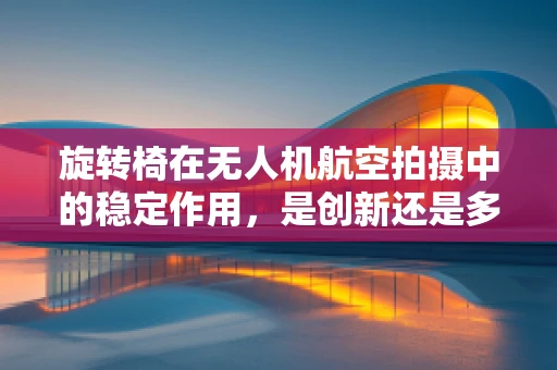 旋转椅在无人机航空拍摄中的稳定作用，是创新还是多余？
