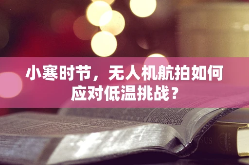 小寒时节，无人机航拍如何应对低温挑战？