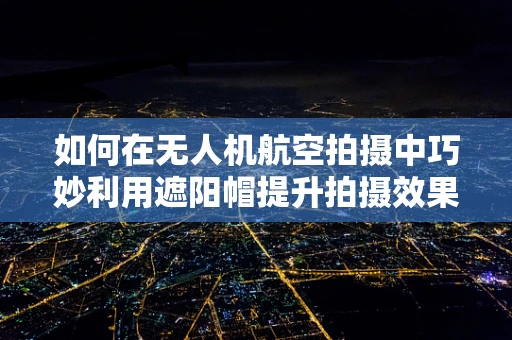 如何在无人机航空拍摄中巧妙利用遮阳帽提升拍摄效果？