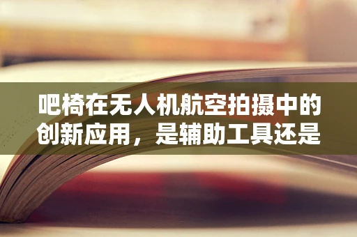 吧椅在无人机航空拍摄中的创新应用，是辅助工具还是新奇噱头？
