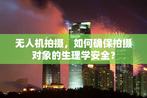 无人机拍摄，如何确保拍摄对象的生理学安全？