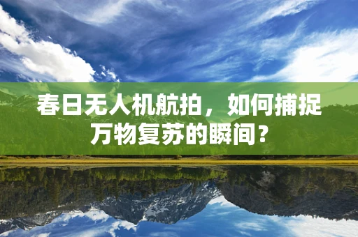 春日无人机航拍，如何捕捉万物复苏的瞬间？