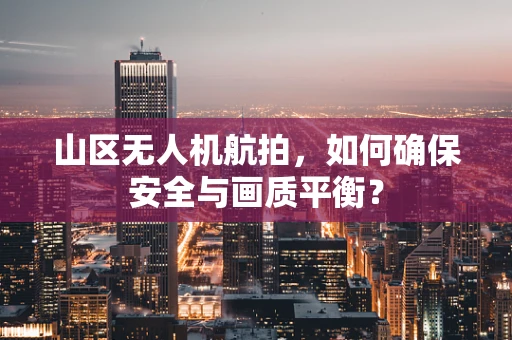 山区无人机航拍，如何确保安全与画质平衡？