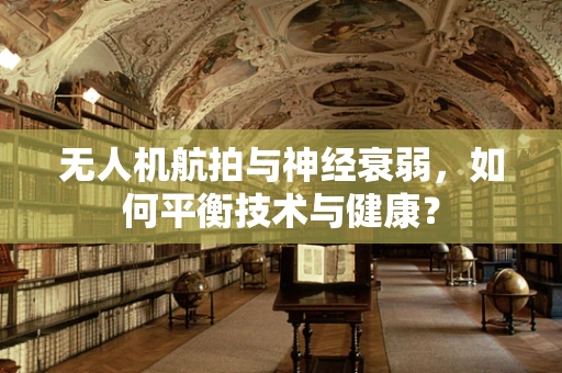 无人机航拍与神经衰弱，如何平衡技术与健康？
