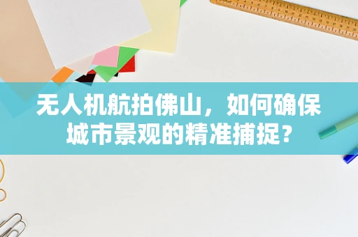 无人机航拍佛山，如何确保城市景观的精准捕捉？