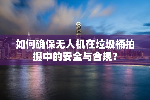 如何确保无人机在垃圾桶拍摄中的安全与合规？