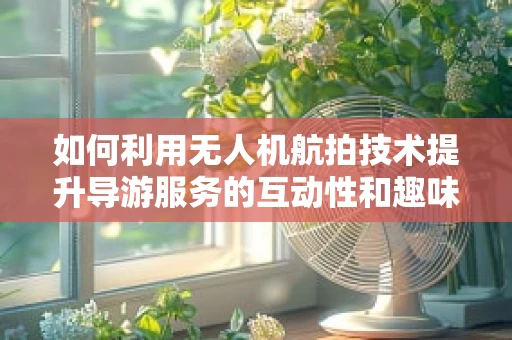 如何利用无人机航拍技术提升导游服务的互动性和趣味性？