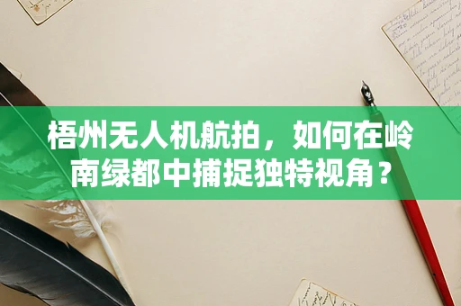 梧州无人机航拍，如何在岭南绿都中捕捉独特视角？