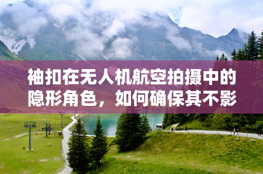 袖扣在无人机航空拍摄中的隐形角色，如何确保其不影响飞行安全？