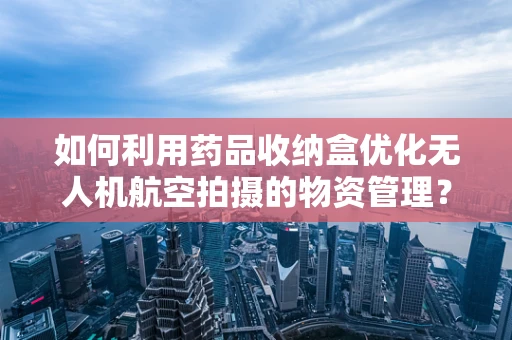 如何利用药品收纳盒优化无人机航空拍摄的物资管理？