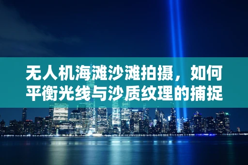 无人机海滩沙滩拍摄，如何平衡光线与沙质纹理的捕捉？