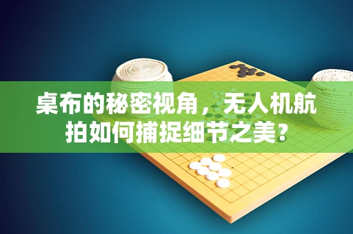 桌布的秘密视角，无人机航拍如何捕捉细节之美？