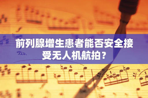 前列腺增生患者能否安全接受无人机航拍？