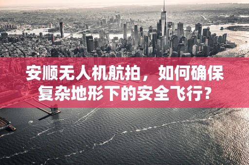 安顺无人机航拍，如何确保复杂地形下的安全飞行？