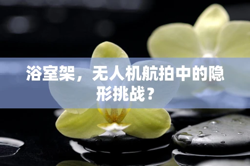 浴室架，无人机航拍中的隐形挑战？