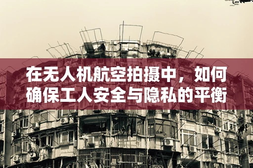 在无人机航空拍摄中，如何确保工人安全与隐私的平衡？