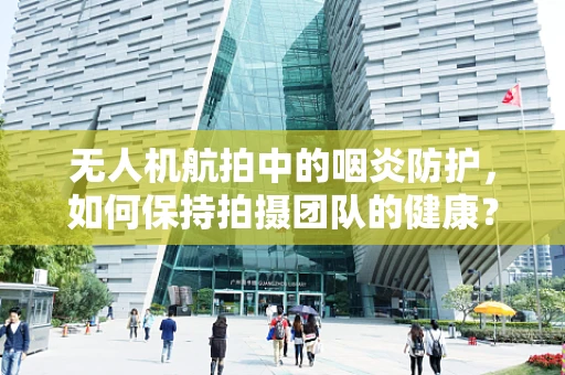 无人机航拍中的咽炎防护，如何保持拍摄团队的健康？
