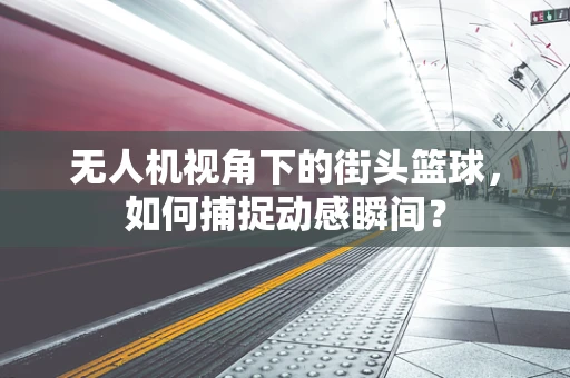 无人机视角下的街头篮球，如何捕捉动感瞬间？