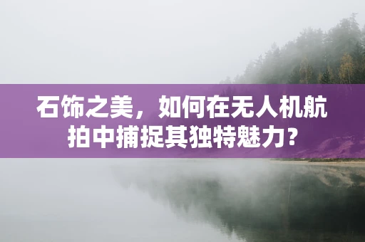 石饰之美，如何在无人机航拍中捕捉其独特魅力？