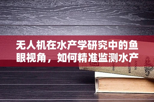 无人机在水产学研究中的鱼眼视角，如何精准监测水产养殖环境？