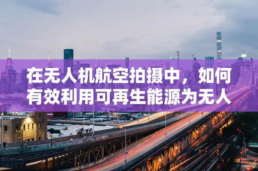 在无人机航空拍摄中，如何有效利用可再生能源为无人机续航？
