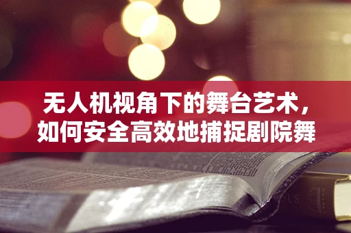 无人机视角下的舞台艺术，如何安全高效地捕捉剧院舞台的精彩瞬间？