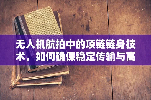 无人机航拍中的项链链身技术，如何确保稳定传输与高效能效？