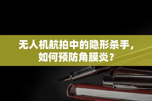 无人机航拍中的隐形杀手，如何预防角膜炎？