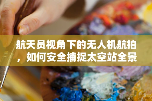 航天员视角下的无人机航拍，如何安全捕捉太空站全景？