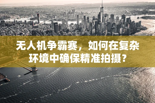 无人机争霸赛，如何在复杂环境中确保精准拍摄？