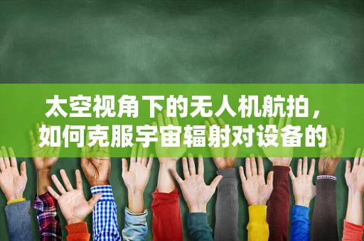 太空视角下的无人机航拍，如何克服宇宙辐射对设备的影响？