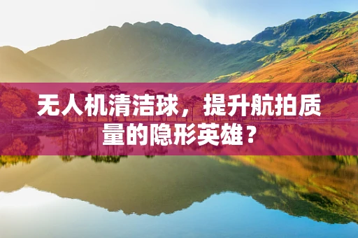 无人机清洁球，提升航拍质量的隐形英雄？
