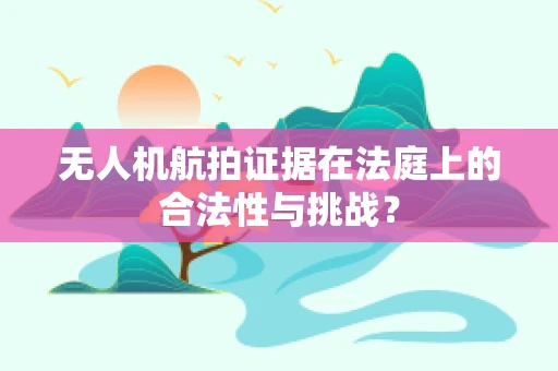 无人机航拍证据在法庭上的合法性与挑战？
