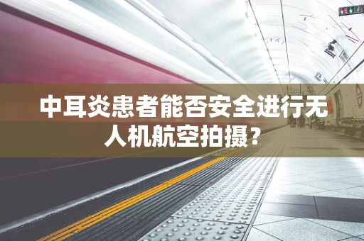 中耳炎患者能否安全进行无人机航空拍摄？