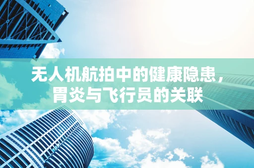 无人机航拍中的健康隐患，胃炎与飞行员的关联