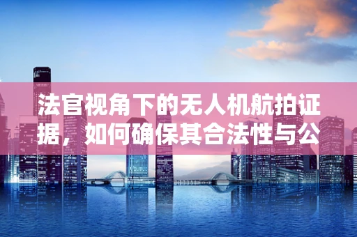 法官视角下的无人机航拍证据，如何确保其合法性与公正性？