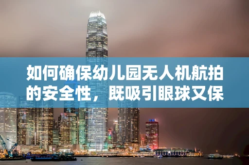 如何确保幼儿园无人机航拍的安全性，既吸引眼球又保护儿童隐私？
