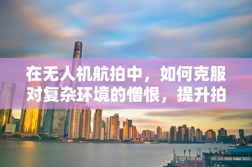 在无人机航拍中，如何克服对复杂环境的憎恨，提升拍摄质量？