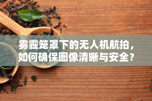 雾霾笼罩下的无人机航拍，如何确保图像清晰与安全？