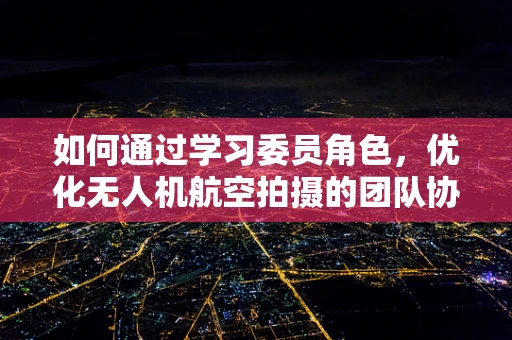 如何通过学习委员角色，优化无人机航空拍摄的团队协作与学习效率？